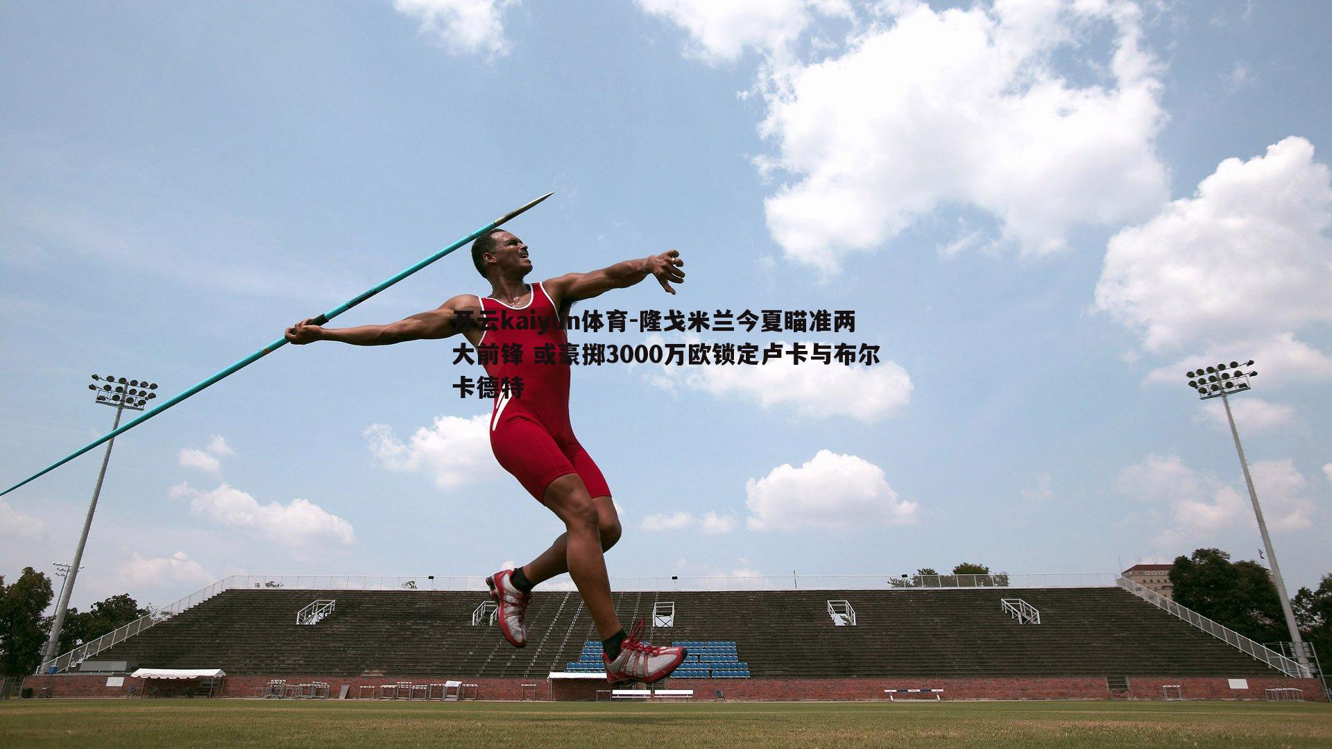 开云kaiyun体育-隆戈米兰今夏瞄准两大前锋 或豪掷3000万欧锁定卢卡与布尔卡德特-第1张图片-开云kaiyun体育